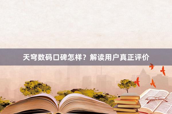 天穹数码口碑怎样？解读用户真正评价